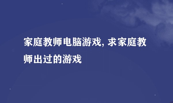 家庭教师电脑游戏, 求家庭教师出过的游戏