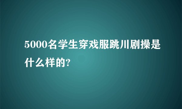 5000名学生穿戏服跳川剧操是什么样的?
