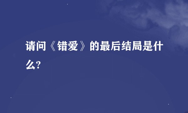 请问《错爱》的最后结局是什么?