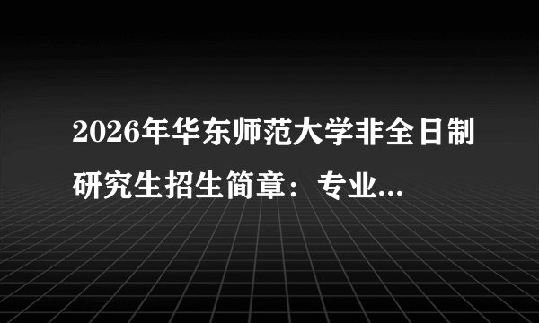 2026年华东师范大学非全日制研究生招生简章：专业目录、学制学费、报考条件、分数线