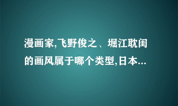 漫画家,飞野俊之、堀江耽闺的画风属于哪个类型,日本和他们画风...