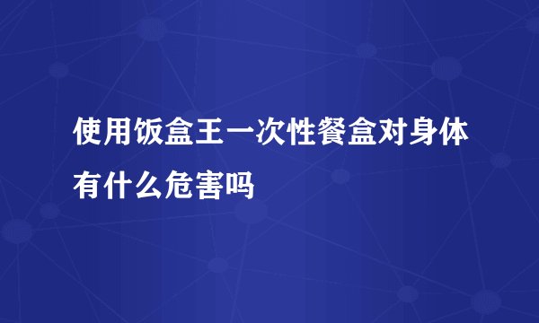 使用饭盒王一次性餐盒对身体有什么危害吗