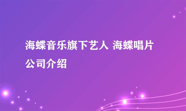 海蝶音乐旗下艺人 海蝶唱片公司介绍