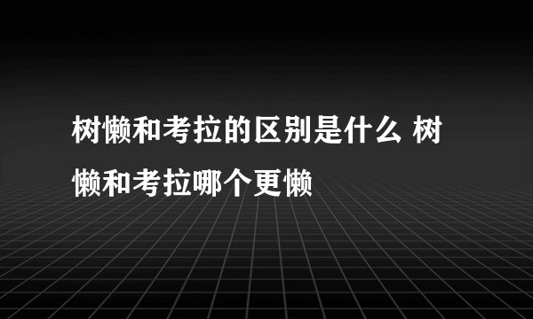 树懒和考拉的区别是什么 树懒和考拉哪个更懒
