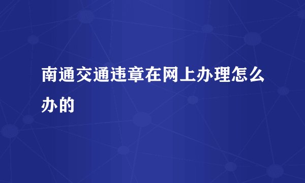南通交通违章在网上办理怎么办的