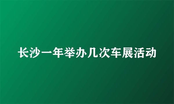 长沙一年举办几次车展活动