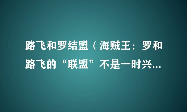 路飞和罗结盟（海贼王：罗和路飞的“联盟”不是一时兴起，而是早有预谋）