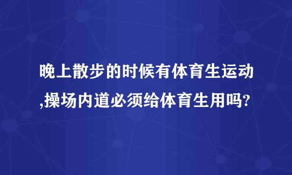 晚上散步的时候有体育生运动,操场内道必须给体育生用吗?