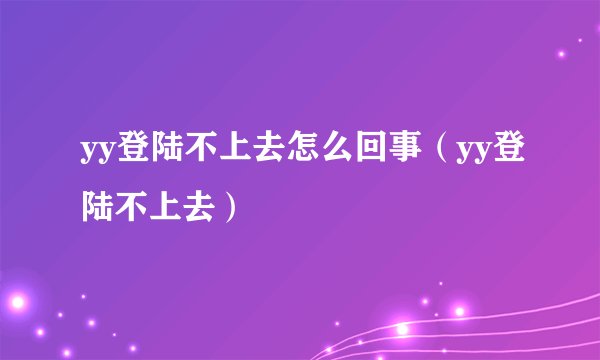 yy登陆不上去怎么回事（yy登陆不上去）