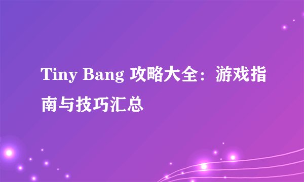 Tiny Bang 攻略大全：游戏指南与技巧汇总