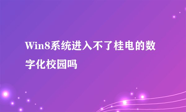 Win8系统进入不了桂电的数字化校园吗