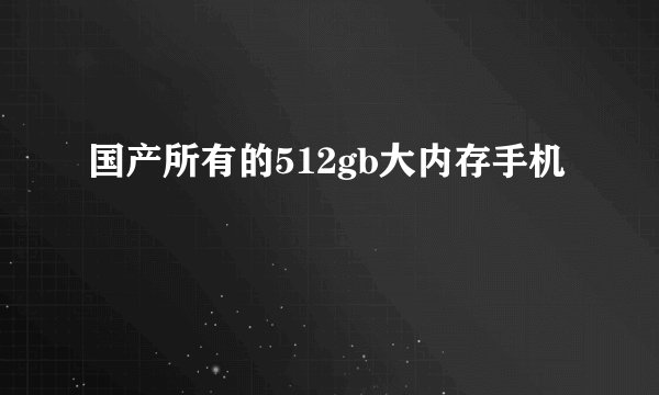 国产所有的512gb大内存手机