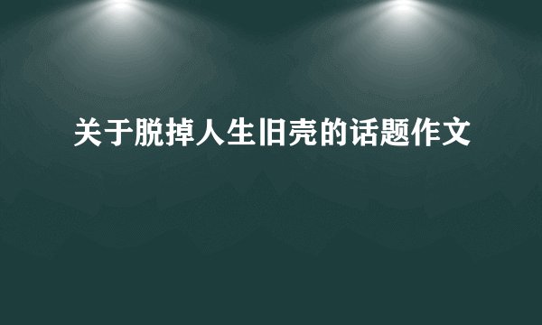 关于脱掉人生旧壳的话题作文