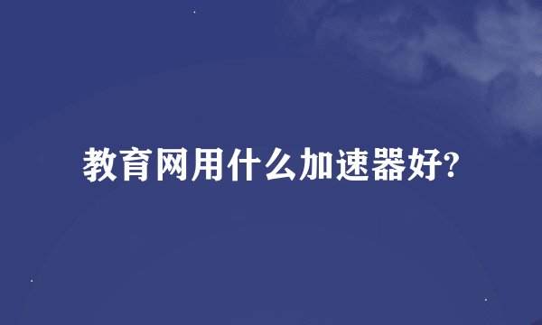 教育网用什么加速器好?