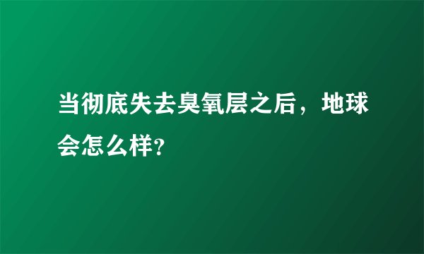 当彻底失去臭氧层之后，地球会怎么样？