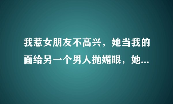 我惹女朋友不高兴，她当我的面给另一个男人抛媚眼，她是什么意思？这女人好不好？