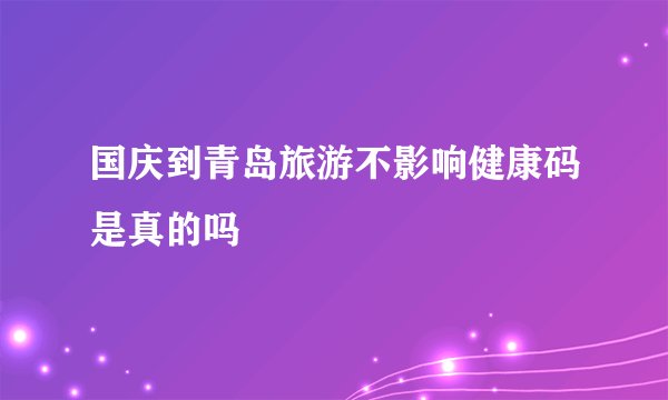 国庆到青岛旅游不影响健康码是真的吗