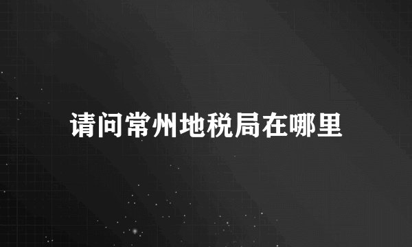 请问常州地税局在哪里