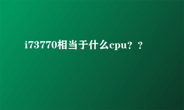 i73770相当于什么cpu？？