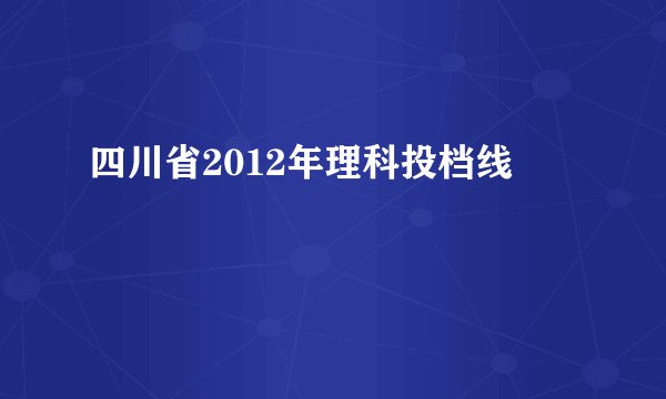 四川省2012年理科投档线