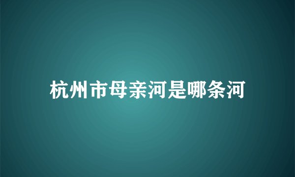 杭州市母亲河是哪条河