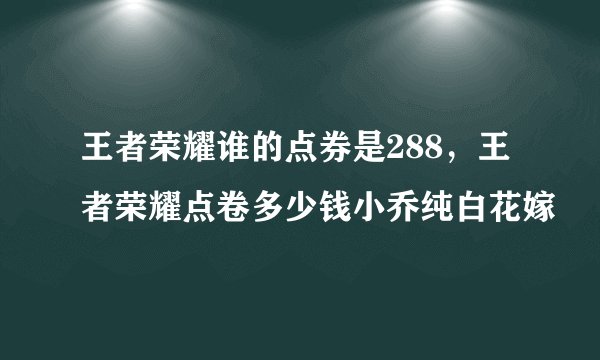 王者荣耀谁的点券是288，王者荣耀点卷多少钱小乔纯白花嫁
