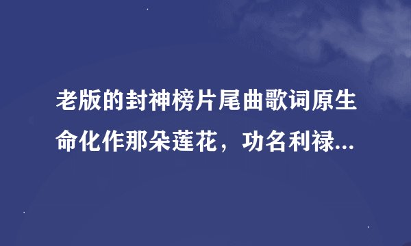 老版的封神榜片尾曲歌词原生命化作那朵莲花，功名利禄全抛下……这首歌叫什么名字