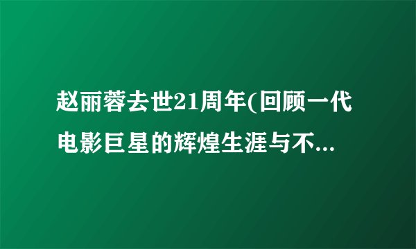 赵丽蓉去世21周年(回顾一代电影巨星的辉煌生涯与不朽贡献)