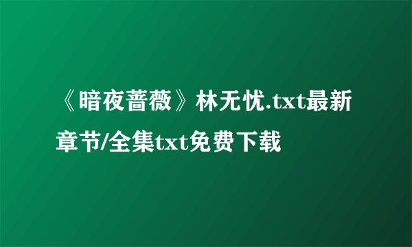 《暗夜蔷薇》林无忧.txt最新章节/全集txt免费下载