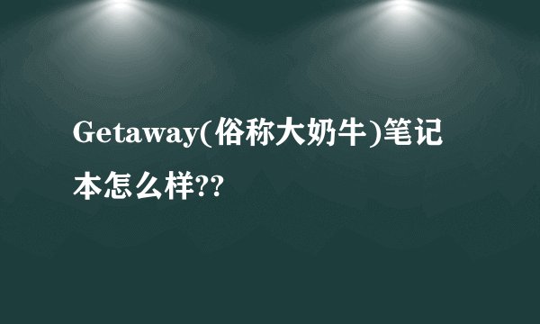 Getaway(俗称大奶牛)笔记本怎么样??