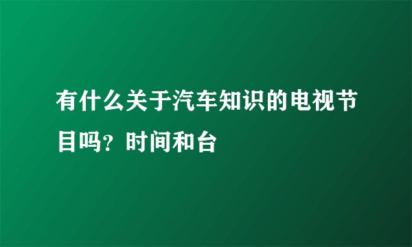 有什么关于汽车知识的电视节目吗？时间和台