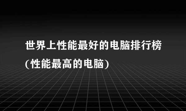 世界上性能最好的电脑排行榜(性能最高的电脑)