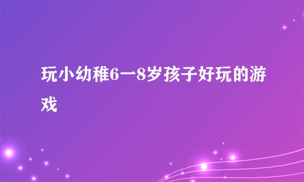 玩小幼稚6一8岁孩子好玩的游戏