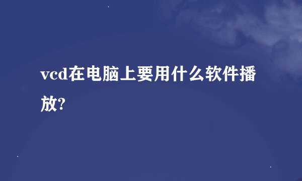 vcd在电脑上要用什么软件播放?