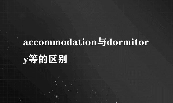 accommodation与dormitory等的区别