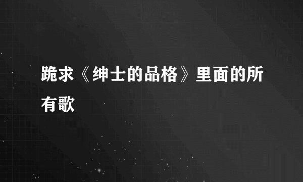 跪求《绅士的品格》里面的所有歌