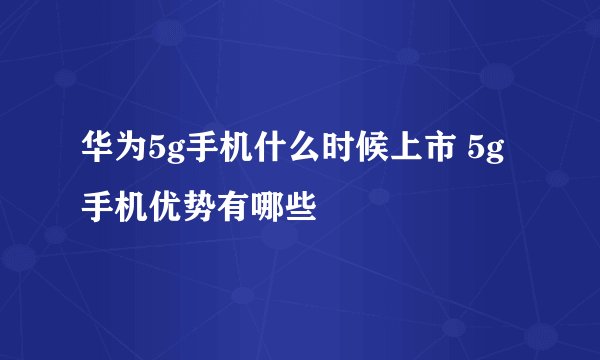 华为5g手机什么时候上市 5g手机优势有哪些
