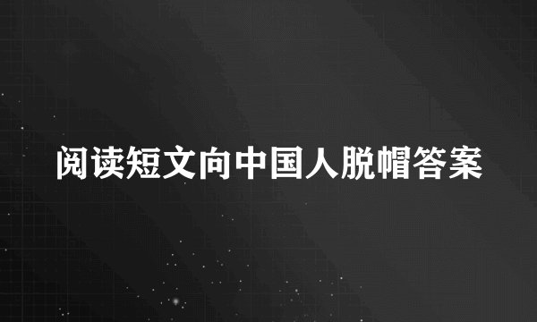 阅读短文向中国人脱帽答案