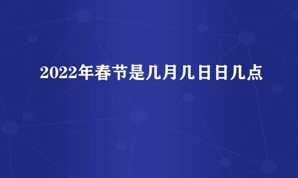 2022年春节是几月几日日几点