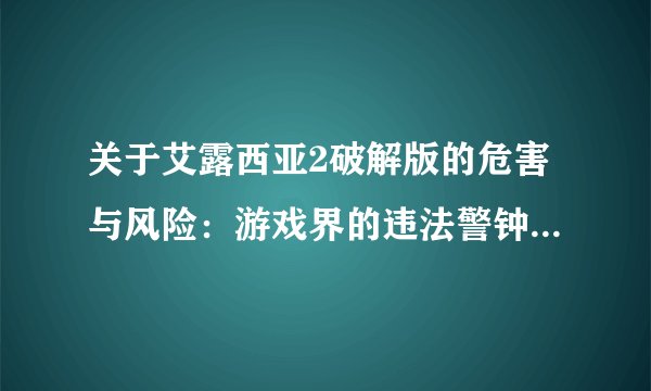 关于艾露西亚2破解版的危害与风险：游戏界的违法警钟再次敲响