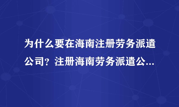 为什么要在海南注册劳务派遣公司？注册海南劳务派遣公司经营范围有劳务派遣服务即可经营！