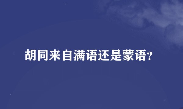 胡同来自满语还是蒙语？