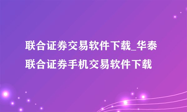 联合证券交易软件下载_华泰联合证券手机交易软件下载