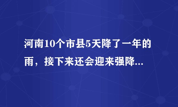 河南10个市县5天降了一年的雨，接下来还会迎来强降雨天气吗？