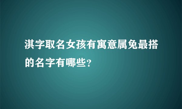 淇字取名女孩有寓意属兔最搭的名字有哪些？