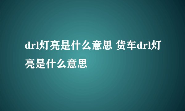 drl灯亮是什么意思 货车drl灯亮是什么意思
