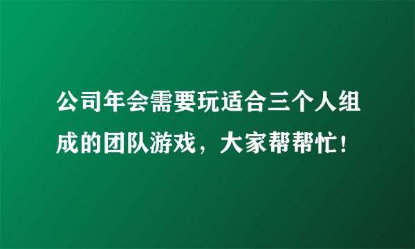 公司年会需要玩适合三个人组成的团队游戏，大家帮帮忙！