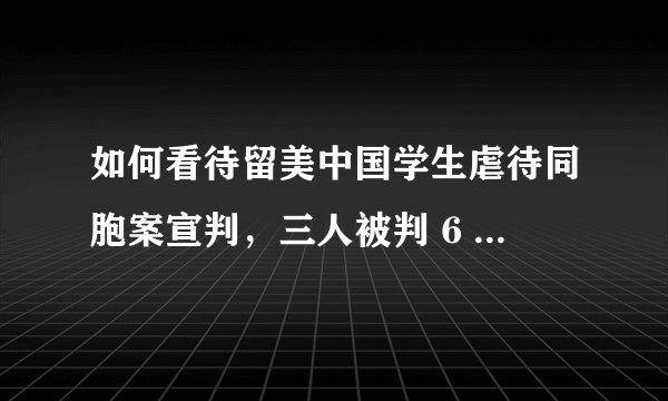 如何看待留美中国学生虐待同胞案宣判，三人被判 6 - 13 年监禁？