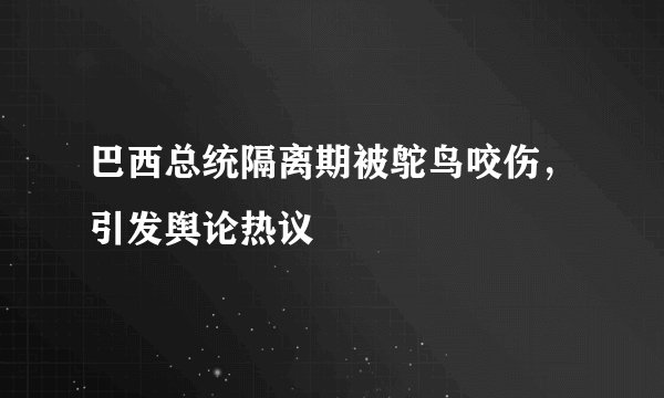 巴西总统隔离期被鸵鸟咬伤，引发舆论热议