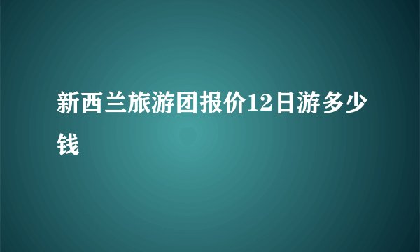 新西兰旅游团报价12日游多少钱